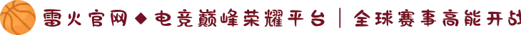 雷火官网◆电竞巅峰荣耀平台｜全球赛事高能开战